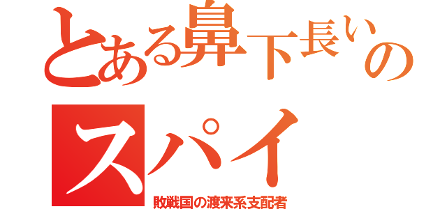 とある鼻下長いのスパイ（敗戦国の渡来系支配者）