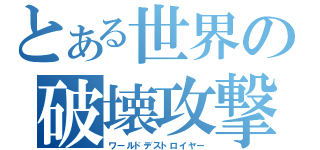 とある世界の破壊攻撃（ワールドデストロイヤー）