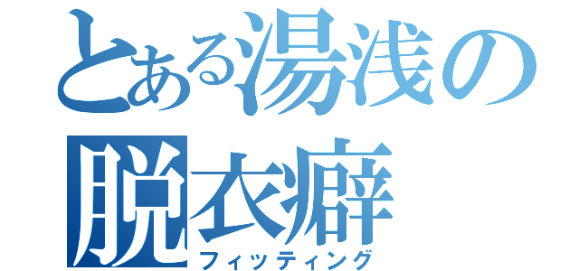 とある湯浅の脱衣癖（フィッティング）