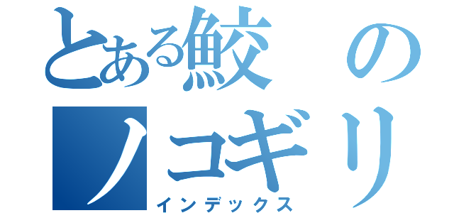 とある鮫のノコギリ（インデックス）