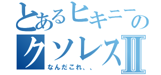 とあるヒキニートのクソレスバⅡ（なんだこれ、、）