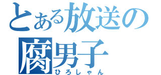 とある放送の腐男子（ひろしゃん）