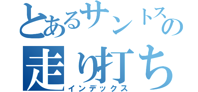 とあるサントスの走り打ち（インデックス）