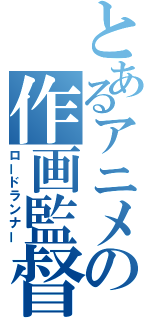 とあるアニメの作画監督（ロードランナー）