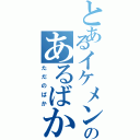 とあるイケメンのあるばか（ただのばか）