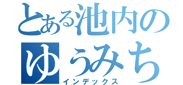 とある池内のゆうみちゃん（インデックス）