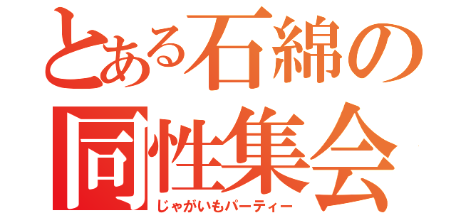 とある石綿の同性集会（じゃがいもパーティー）