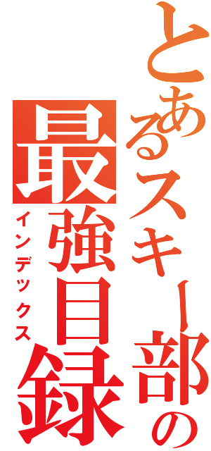 とあるスキー部の最強目録（インデックス）