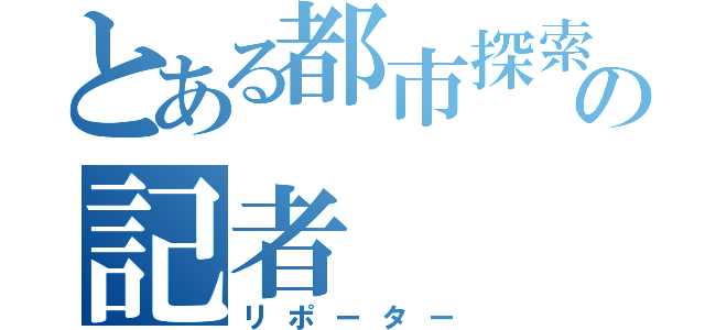 とある都市探索の記者（リポーター）