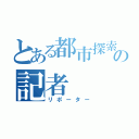 とある都市探索の記者（リポーター）