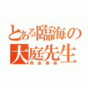 とある臨海の大庭先生（熱血講師）