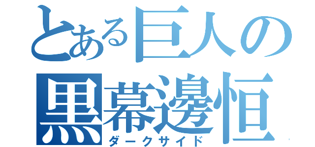 とある巨人の黒幕邊恒（ダークサイド）