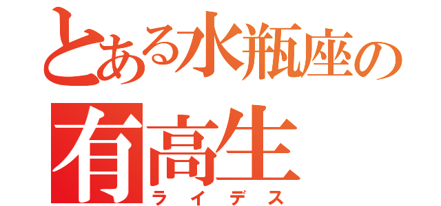 とある水瓶座の有高生（ラ イ デ ス）