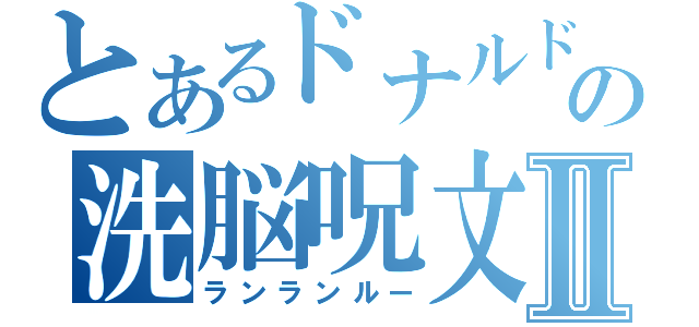 とあるドナルドの洗脳呪文Ⅱ（ランランルー）