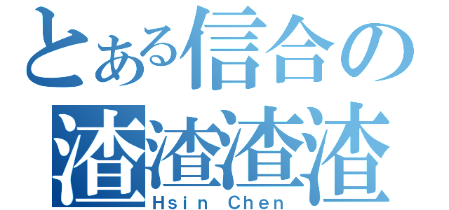 とある信合の渣渣渣渣（Ｈｓｉｎ Ｃｈｅｎ）