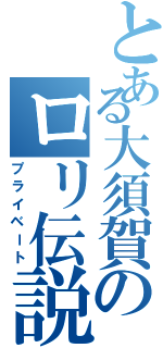 とある大須賀のロリ伝説（プライベート）