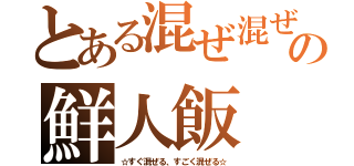 とある混ぜ混ぜの鮮人飯（☆すぐ混ぜる、すごく混ぜる☆）