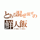 とある混ぜ混ぜの鮮人飯（☆すぐ混ぜる、すごく混ぜる☆）