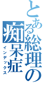 とある総理の痴呆症（インデックス）