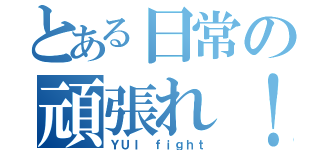 とある日常の頑張れ！！！（ＹＵＩ ｆｉｇｈｔ）