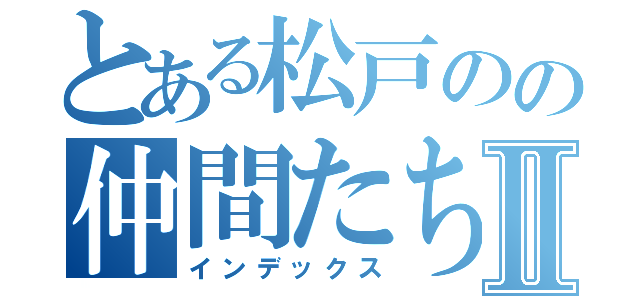 とある松戸のの仲間たちⅡ（インデックス）