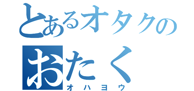 とあるオタクのおたく（オハヨウ）