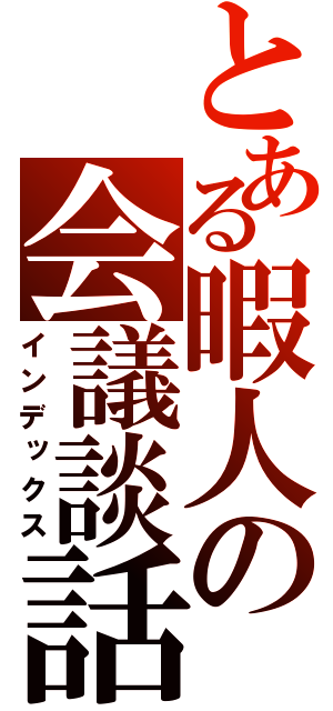 とある暇人の会議談話（インデックス）