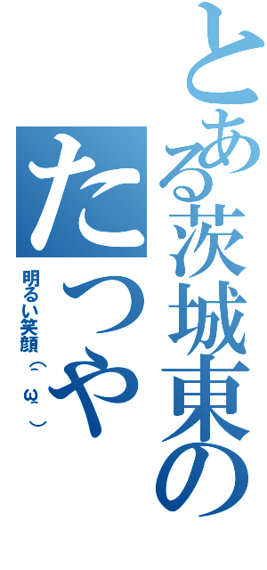 とある茨城東のたつや（明るい笑顔（＾ω＾））