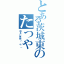 とある茨城東のたつや（明るい笑顔（＾ω＾））