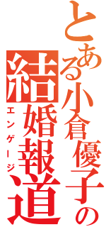 とある小倉優子の結婚報道（エンゲージ）