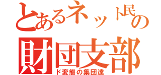 とあるネット民の財団支部（ド変態の集団達）