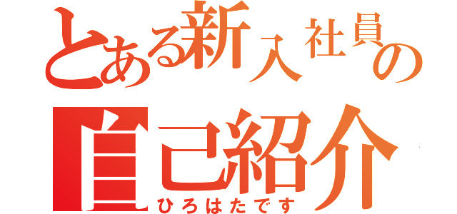 とある新入社員の自己紹介（ひろはたです）