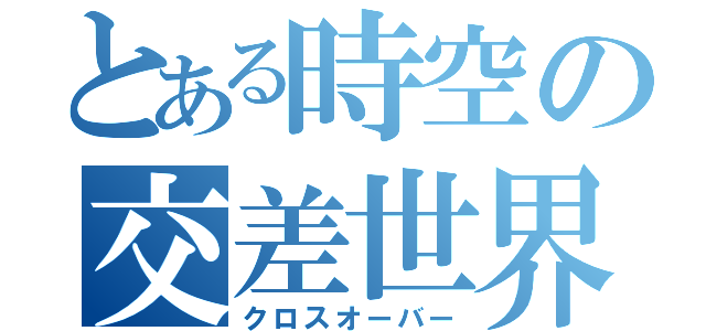 とある時空の交差世界（クロスオーバー）