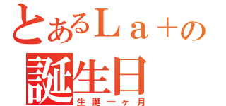 とあるＬａ＋の誕生日（生誕一ヶ月）