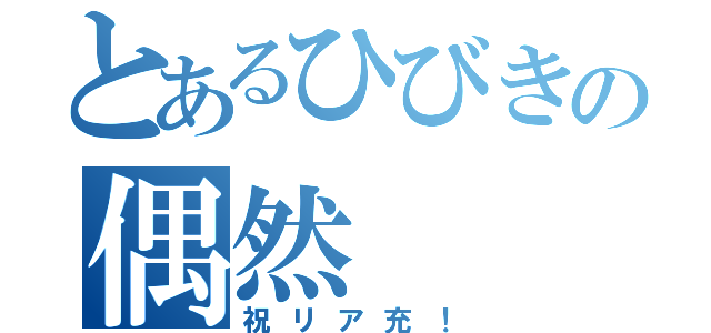 とあるひびきの偶然（祝リア充！）