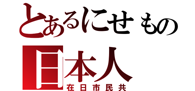 とあるにせもの日本人（在日市民共）