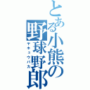 とある小熊の野球野郎（ヤキュウバカ）