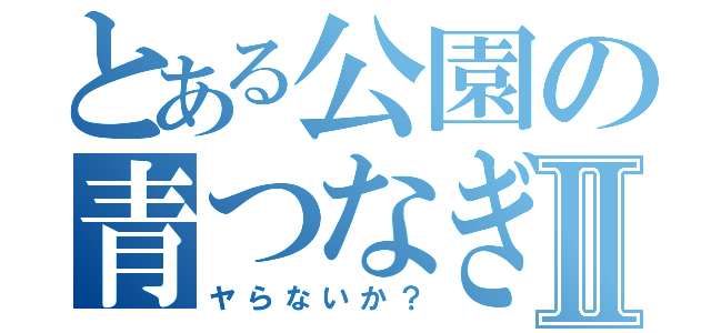 とある公園の青つなぎⅡ（ヤらないか？）