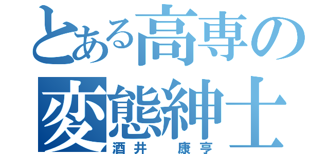 とある高専の変態紳士（酒井 康亨）