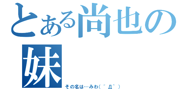 とある尚也の妹（その名は…みわ（´Д｀））