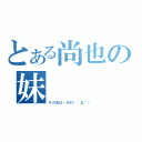 とある尚也の妹（その名は…みわ（´Д｀））