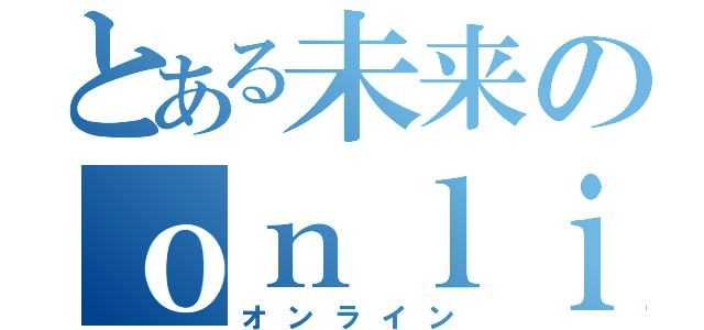 とある未来のｏｎｌｉｎｅ（オンライン）