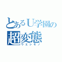 とあるＵ学園の超変態（ウエシモノ）