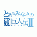 とあるみなみの顔巨人伝Ⅱ（顔デカ娘）