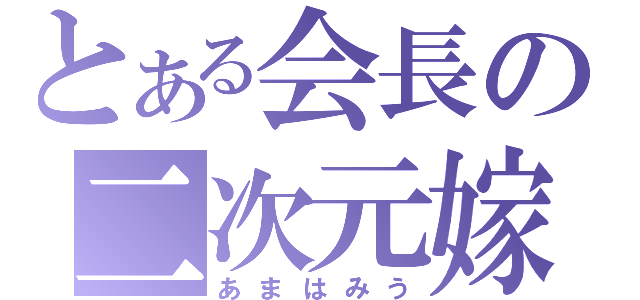 とある会長の二次元嫁（あまはみう）