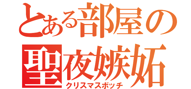 とある部屋の聖夜嫉妬（クリスマスボッチ）