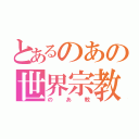 とあるのあの世界宗教（のあ教）