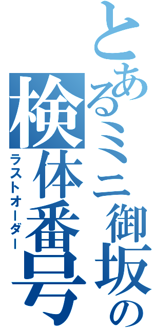 とあるミニ御坂の検体番号（ラストオーダー）