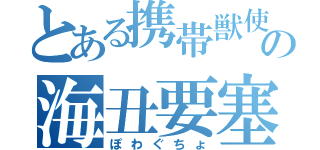 とある携帯獣使の海丑要塞（ぽわぐちょ）