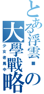 とある浮雲喔の大學戰略（少女老馬中）